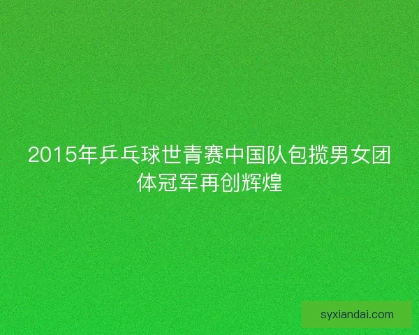 2015年乒乓球世青赛中国队包揽男女团体冠军再创辉煌