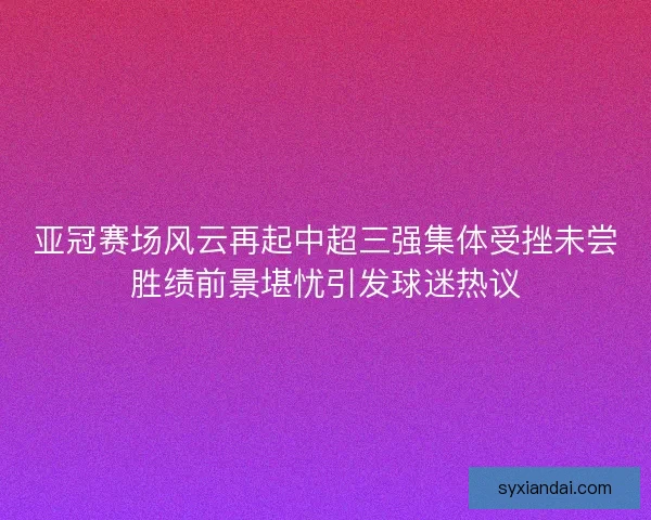 亚冠赛场风云再起中超三强集体受挫未尝胜绩前景堪忧引发球迷热议