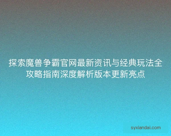 探索魔兽争霸官网最新资讯与经典玩法全攻略指南深度解析版本更新亮点