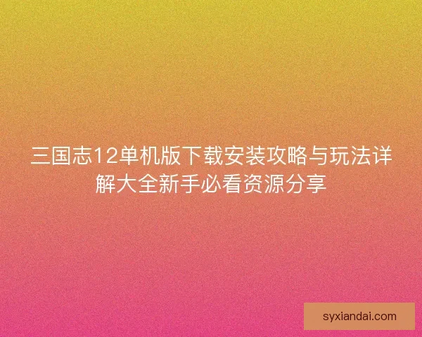 三国志12单机版下载安装攻略与玩法详解大全新手必看资源分享